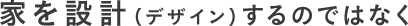 家を設計(デザイン)するのではなく