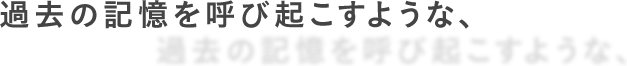 過去の記憶を呼び起こすような、