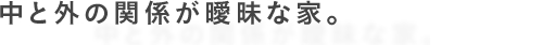 中と外の関係が曖昧な家。