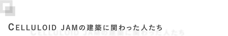 CELLULOID JAMの建築に関わった人たち
