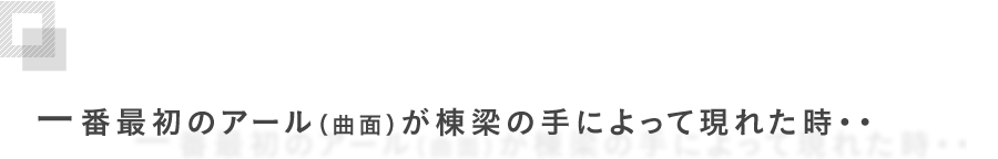 一番最初のアール（曲面）が棟梁の手によって現れた時・・