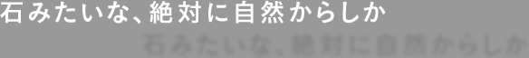 石みたいな、絶対に自然からしか