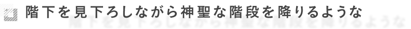 階下を見下ろしながら神聖な階段を降りるような