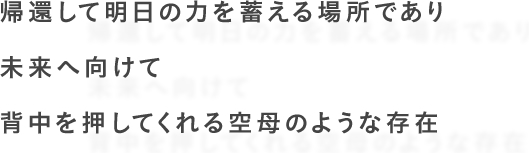 帰還して明日の力を蓄える場所であり未来へ向けて背中を押してくれる空母のような存在