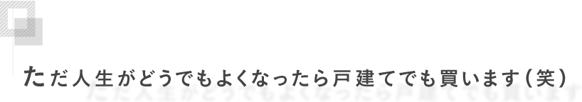 ただ人生がどうでもよくなったら戸建てでも買います（笑）
