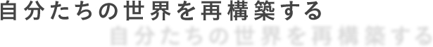 自分たちの世界を再構築する