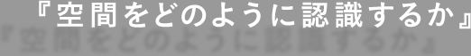『空間をどのように認識するか』