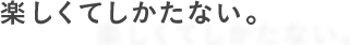 楽しくてしかたない。