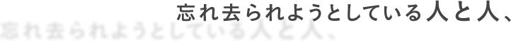 忘れ去られようとしている人と人、