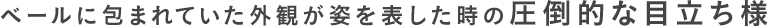 ベールに包まれていた外観が姿を表した時の圧倒的な目立ち様