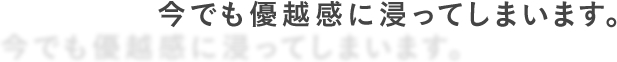 今でも優越感に浸ってしまいます。