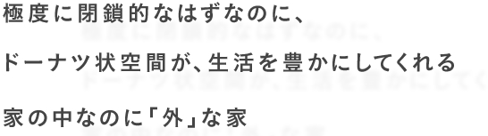 極度に閉鎖的なはずなのに、ドーナツ状空間が、生活を豊かにしてくれる家の中なのに外な家