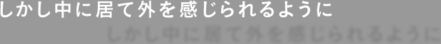 しかし中に居て外を感じられるように
