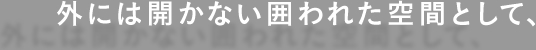 外には開かない囲われた空間として、