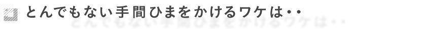 とんでもない手間ひまをかけるワケは‥