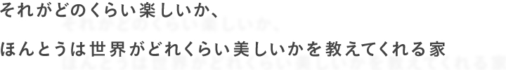 それがどのくらい楽しいか、ほんとうは世界がどれくらい美しいかを教えてくれる家