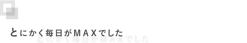 とにかく毎日がＭＡＸでした。