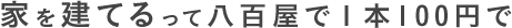 家を建てるって八百屋で１本100円で