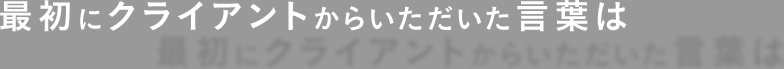 最初にクライアントからいただいた言葉は