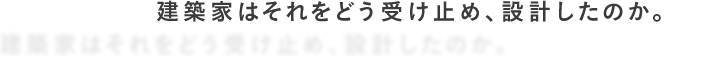建築家はそれどう受け止め、設計したのか。