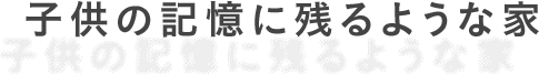 子供の記憶に残るような家